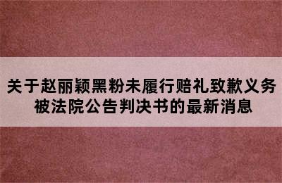 关于赵丽颖黑粉未履行赔礼致歉义务 被法院公告判决书的最新消息